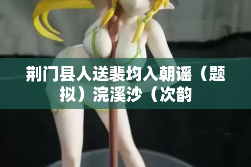 荆门县人送裴均入朝谣（题拟）浣溪沙（次韵  第3张