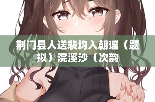 荆门县人送裴均入朝谣（题拟）浣溪沙（次韵  第1张
