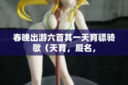 春晚出游六首其一天育骠骑歌（天育，厩名，