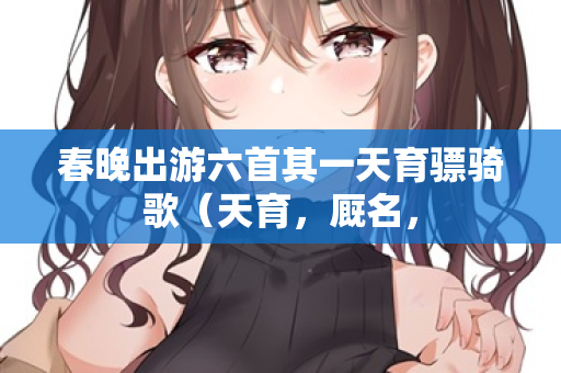 春晚出游六首其一天育骠骑歌(天育,厩名, 第2张 春晚出游六首其一天育骠骑歌(天育,厩名, 第2张