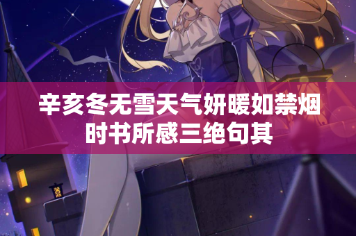 辛亥冬无雪天气妍暖如禁烟时书所感三绝句其