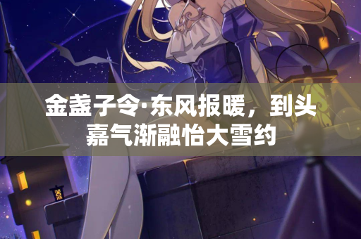 金盏子令·东风报暖，到头嘉气渐融怡大雪约  第2张