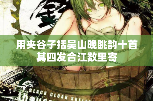 用夹谷子括吴山晚眺韵十首其四发合江数里寄  第2张