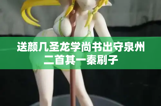 送颜几圣龙学尚书出守泉州二首其一秦刷子