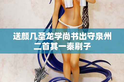 送颜几圣龙学尚书出守泉州二首其一秦刷子