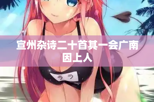 宣州杂诗二十首其一会广南因上人