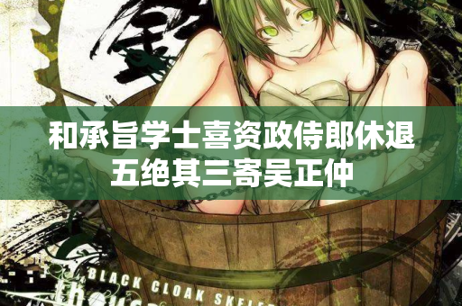和承旨学士喜资政侍郎休退五绝其三寄吴正仲