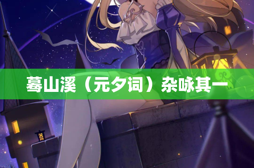 蓦山溪(元夕词)杂咏其一 第2张 蓦山溪(元夕词)杂咏其一 第2张