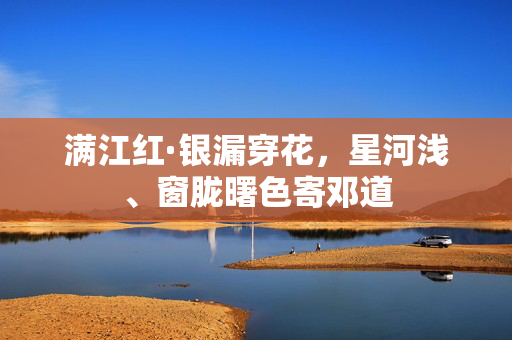 满江红·银漏穿花，星河浅、窗胧曙色寄邓道