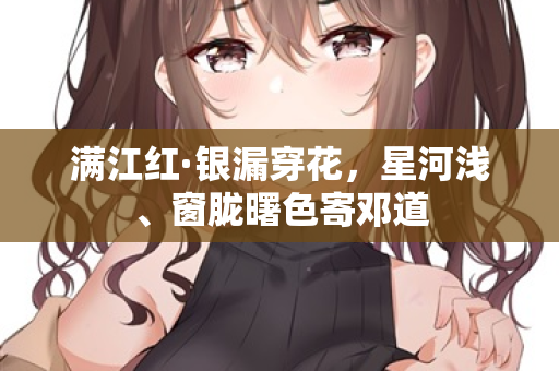 满江红·银漏穿花，星河浅、窗胧曙色寄邓道  第2张
