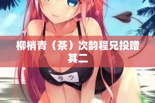 柳梢青（茶）次韵程兄投赠其二