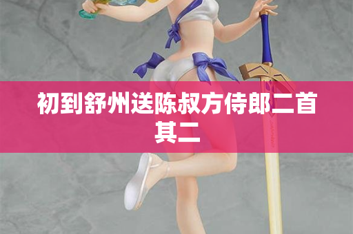 初到舒州送陈叔方侍郎二首其二 第2张 初到舒州送陈叔方侍郎二首其二 第2张
