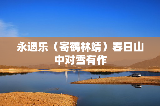 永遇乐（寄鹤林靖）春日山中对雪有作