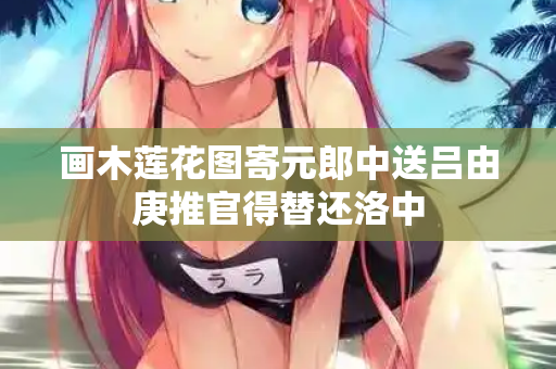 画木莲花图寄元郎中送吕由庚推官得替还洛中