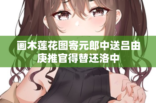 画木莲花图寄元郎中送吕由庚推官得替还洛中