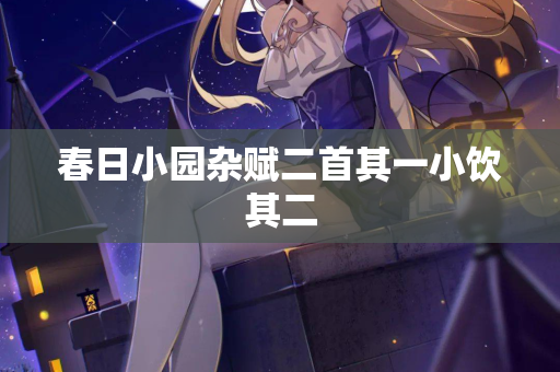 春日小园杂赋二首其一小饮其二