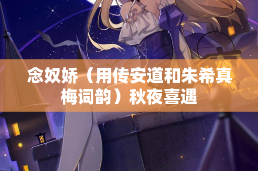 念奴娇（用传安道和朱希真梅词韵）秋夜喜遇