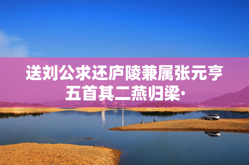 送刘公求还庐陵兼属张元亨五首其二燕归梁· 第2张 送刘公求还庐陵兼属张元亨五首其二燕归梁· 第2张