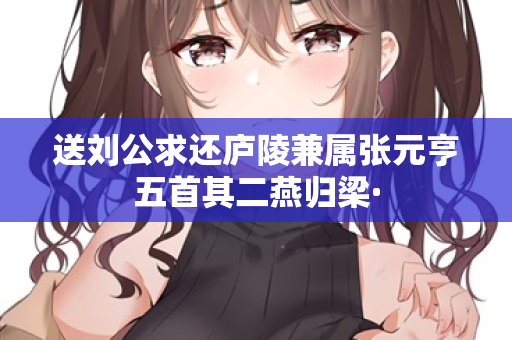 送刘公求还庐陵兼属张元亨五首其二燕归梁·