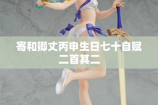 寄和卿丈丙申生日七十自赋二首其二
