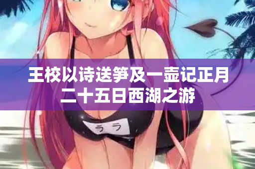 王校以诗送笋及一壶记正月二十五日西湖之游