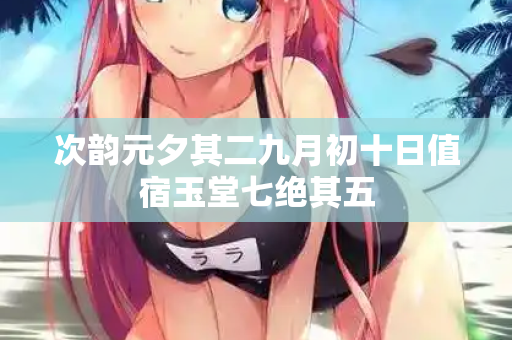 次韵元夕其二九月初十日值宿玉堂七绝其五