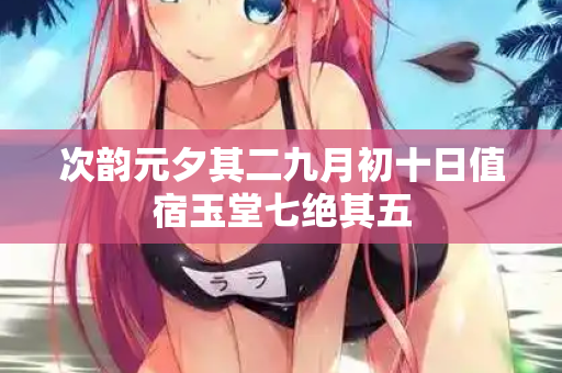 次韵元夕其二九月初十日值宿玉堂七绝其五