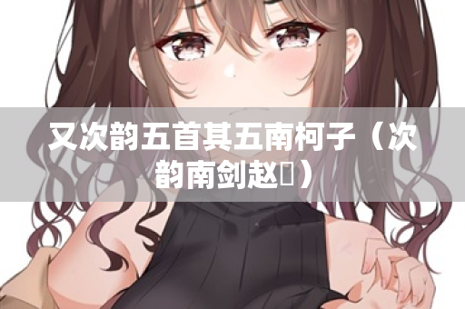 又次韵五首其五南柯子（次韵南剑赵倅）