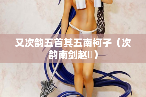 又次韵五首其五南柯子（次韵南剑赵倅）