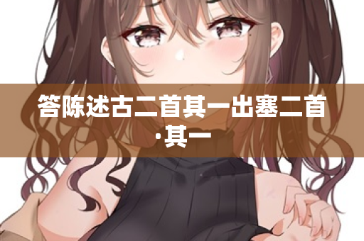 答陈述古二首其一出塞二首·其一 第2张 答陈述古二首其一出塞二首·其一 第2张