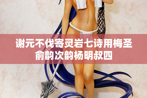 谢元不伐寄灵岩七诗用梅圣俞韵次韵杨明叔四
