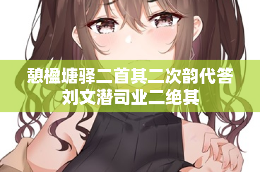 憩楹塘驿二首其二次韵代答刘文潜司业二绝其 第2张 憩楹塘驿二首其二次韵代答刘文潜司业二绝其 第2张
