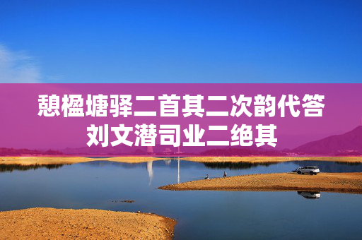 憩楹塘驿二首其二次韵代答刘文潜司业二绝其