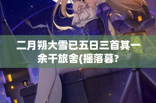 二月朔大雪已五日三首其一余干旅舍(摇落暮?