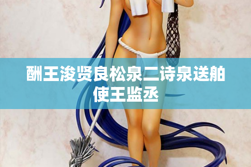 酬王浚贤良松泉二诗泉送舶使王监丞  第2张