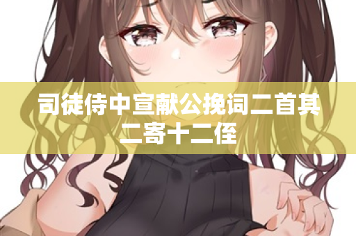 司徒侍中宣献公挽词二首其二寄十二侄