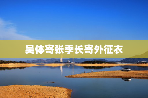 吴体寄张季长寄外征衣