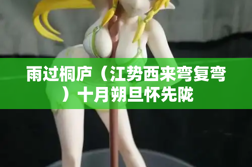 雨过桐庐（江势西来弯复弯）十月朔旦怀先陇