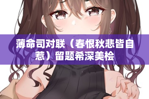 薄命司对联（春恨秋悲皆自惹）留题希深美桧