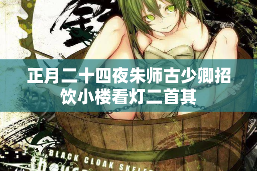 正月二十四夜朱师古少卿招饮小楼看灯二首其