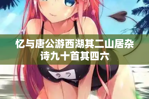忆与唐公游西湖其二山居杂诗九十首其四六