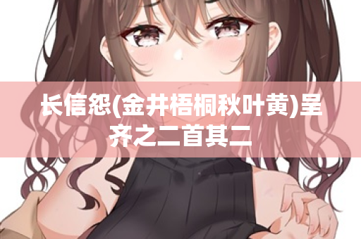 长信怨(金井梧桐秋叶黄)呈齐之二首其二 第2张 长信怨(金井梧桐秋叶黄)呈齐之二首其二 第2张
