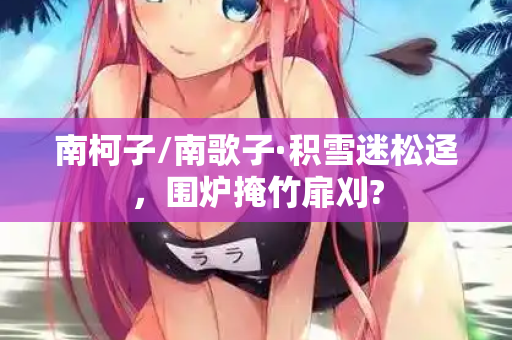 南柯子/南歌子·积雪迷松迳，围炉掩竹扉刈?