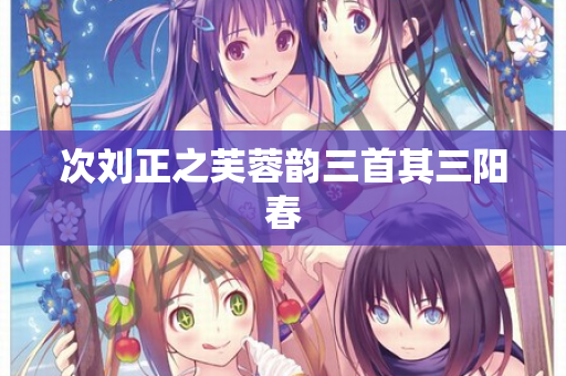 次刘正之芙蓉韵三首其三阳春  第2张