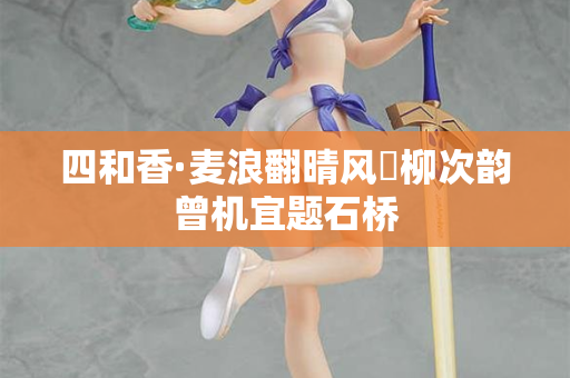 四和香·麦浪翻晴风飐柳次韵曾机宜题石桥