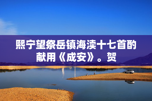 熙宁望祭岳镇海渎十七首酌献用《成安》。贺