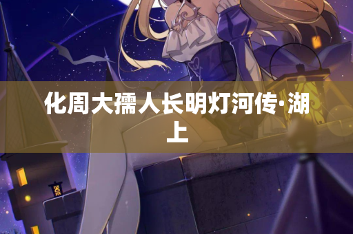 化周大孺人长明灯河传·湖上 第2张 化周大孺人长明灯河传·湖上 第2张