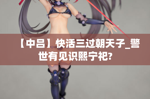 【中吕】快活三过朝天子_警世有见识熙宁祀?