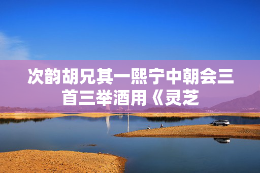 次韵胡兄其一熙宁中朝会三首三举酒用《灵芝 第2张 次韵胡兄其一熙宁中朝会三首三举酒用《灵芝 第2张