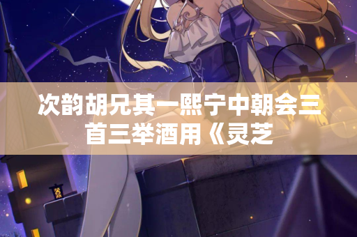 次韵胡兄其一熙宁中朝会三首三举酒用《灵芝
